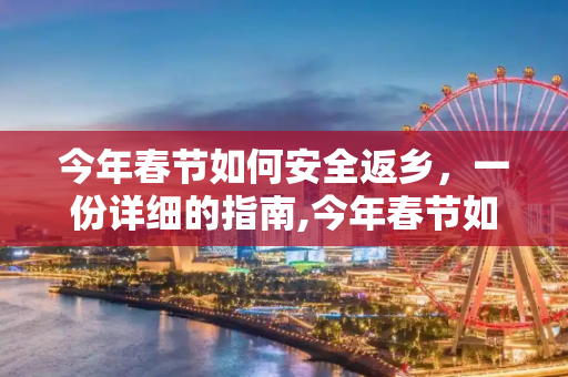 今年春节如何安全返乡，一份详细的指南,今年春节如何返乡