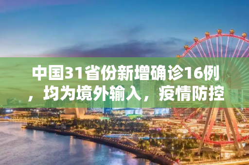 中国31省份新增确诊16例，均为境外输入，疫情防控的持续挑战,31省新增确诊16例均为境外输入
