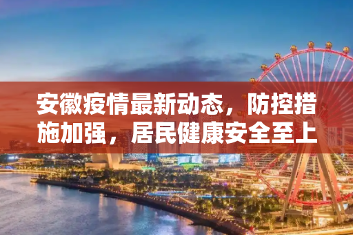安徽疫情最新动态，防控措施加强，居民健康安全至上,安徽新增疫情最新消息