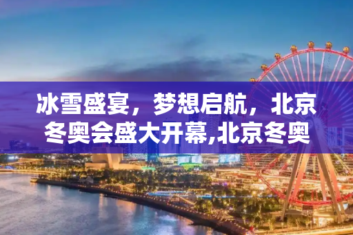 冰雪盛宴，梦想启航，北京冬奥会盛大开幕,北京冬奥会开幕