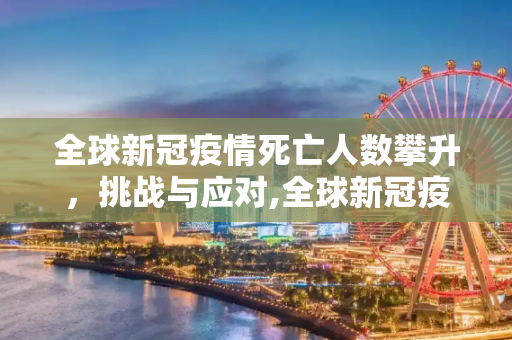 全球新冠疫情死亡人数攀升，挑战与应对,全球新冠疫情死亡人数攀升