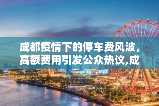 成都疫情下的停车费风波，高额费用引发公众热议,成都疫情下高额停车费引发风波