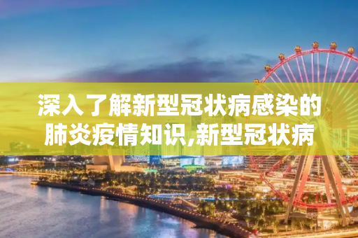 深入了解新型冠状病感染的肺炎疫情知识,新型冠状病感染的肺炎疫情知识