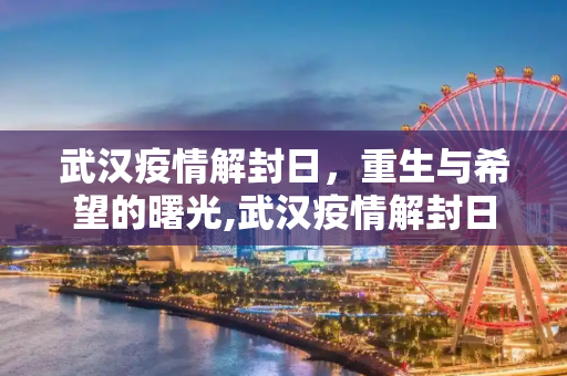 武汉疫情解封日，重生与希望的曙光,武汉疫情解封日
