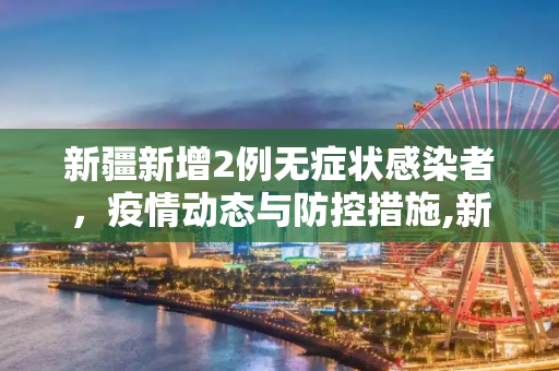 新疆新增2例无症状感染者，疫情动态与防控措施,新疆2例无症状感染者详情