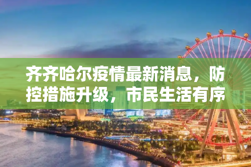 齐齐哈尔疫情最新消息，防控措施升级，市民生活有序恢复,齐齐哈尔疫情最新消息