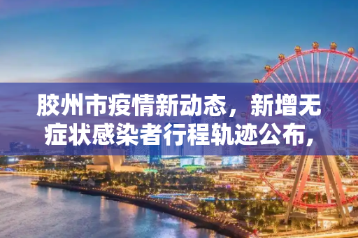 胶州市疫情新动态，新增无症状感染者行程轨迹公布,胶州市新增无症状感染者行程轨迹