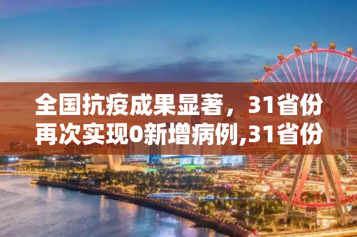 全国抗疫成果显著，31省份再次实现0新增病例,31省份再次0新增