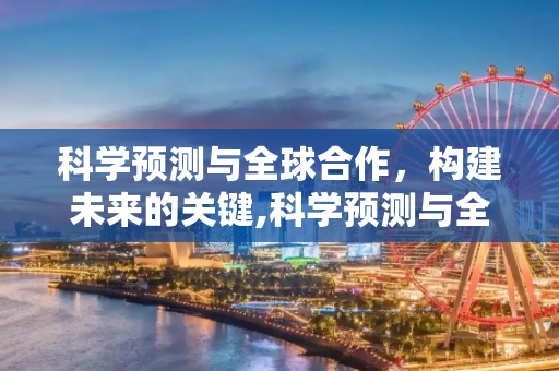 科学预测与全球合作，构建未来的关键,科学预测与全球合作