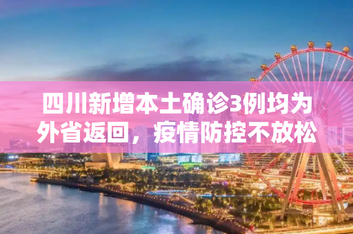 四川新增本土确诊3例均为外省返回，疫情防控不放松,四川新增本土确诊3例均为外省返回
