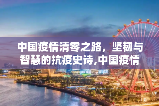 中国疫情清零之路，坚韧与智慧的抗疫史诗,中国疫情清零之路