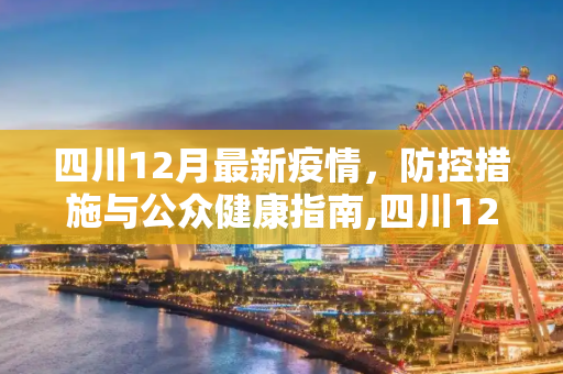 四川12月最新疫情，防控措施与公众健康指南,四川12月最新疫情