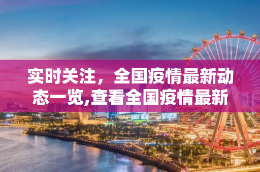 实时关注，全国疫情最新动态一览,查看全国疫情最新动态