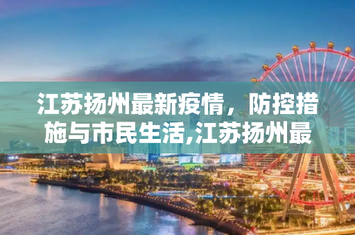 江苏扬州最新疫情，防控措施与市民生活,江苏扬州最新疫情
