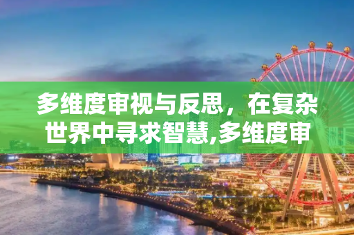 多维度审视与反思，在复杂世界中寻求智慧,多维度审视与反思