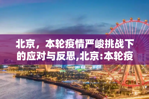 北京，本轮疫情严峻挑战下的应对与反思,北京:本轮疫情面临严峻挑战