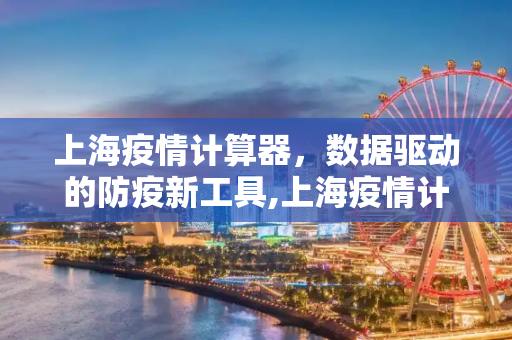 上海疫情计算器，数据驱动的防疫新工具,上海疫情计算器