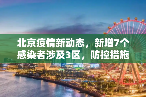 北京疫情新动态，新增7个感染者涉及3区，防控措施再升级,北京新增7个感染者涉及3区