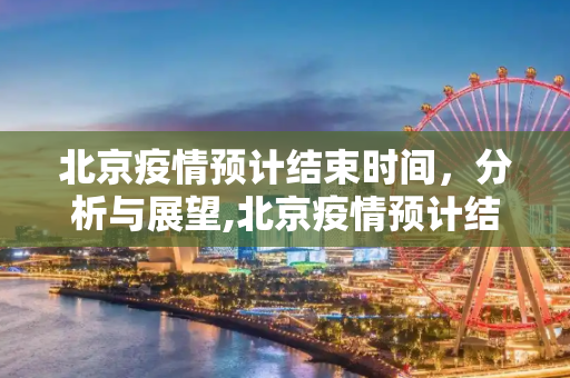 北京疫情预计结束时间，分析与展望,北京疫情预计结束时间