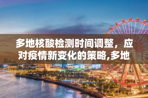 多地核酸检测时间调整，应对疫情新变化的策略,多地核酸时间调整