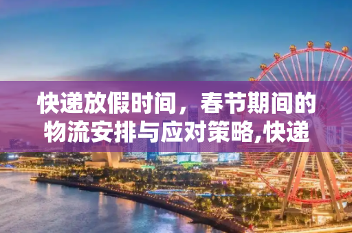 快递放假时间，春节期间的物流安排与应对策略,快递放假时间