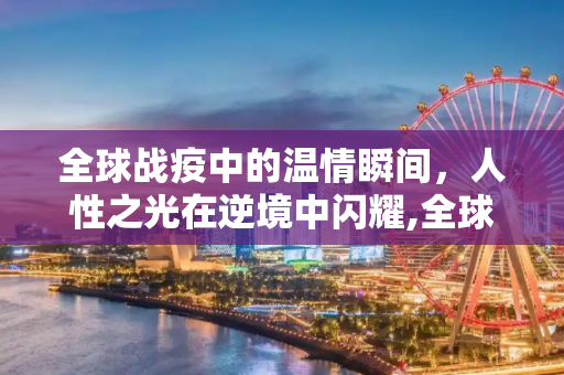 全球战疫中的温情瞬间，人性之光在逆境中闪耀,全球战疫中的温情瞬间