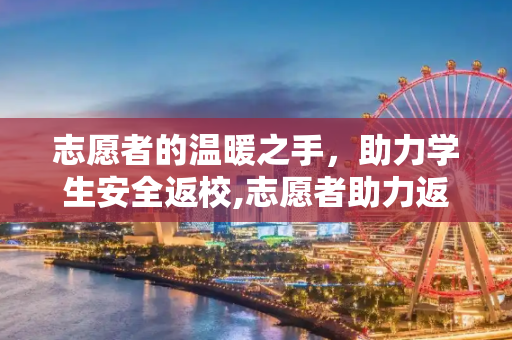 志愿者的温暖之手，助力学生安全返校,志愿者助力返校