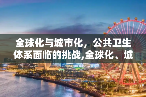 全球化与城市化，公共卫生体系面临的挑战,全球化、城市化与公共卫生体系挑战