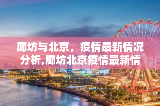 廊坊与北京，疫情最新情况分析,廊坊北京疫情最新情况
