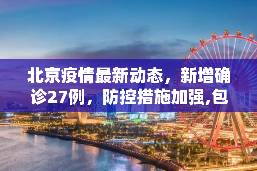 北京疫情最新动态，新增确诊27例，防控措施加强,包含北京新增确诊27例的词条