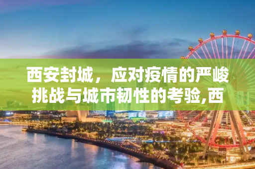 西安封城，应对疫情的严峻挑战与城市韧性的考验,西安封城