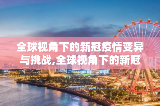 全球视角下的新冠疫情变异与挑战,全球视角下的新冠疫情变异与挑战