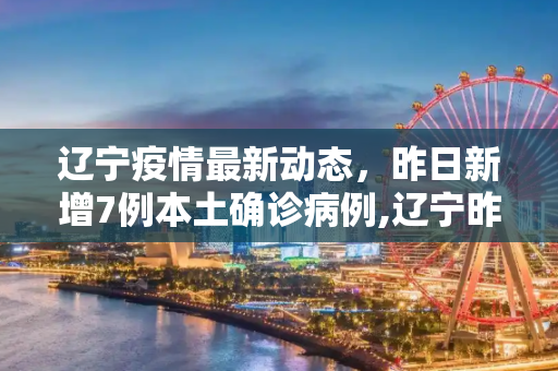辽宁疫情最新动态，昨日新增7例本土确诊病例,辽宁昨日新增7例本土确诊