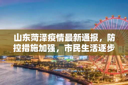 山东菏泽疫情最新通报，防控措施加强，市民生活逐步恢复,山东菏泽疫情最新通报