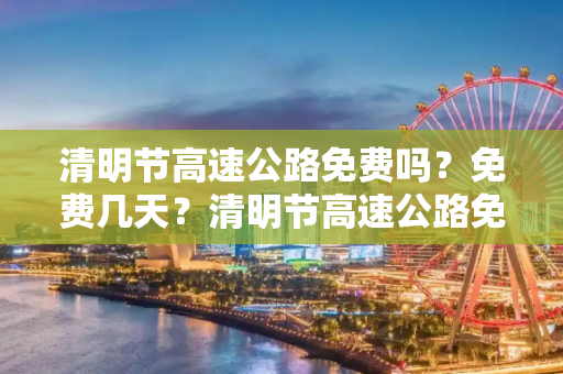 清明节高速公路免费吗？免费几天？清明节高速公路免费吗?免费几天