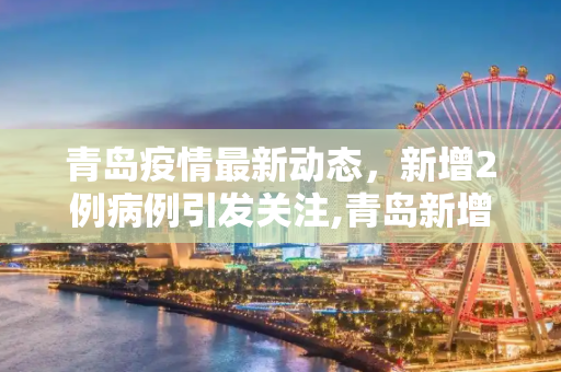 青岛疫情最新动态，新增2例病例引发关注,青岛新增2例刚刚