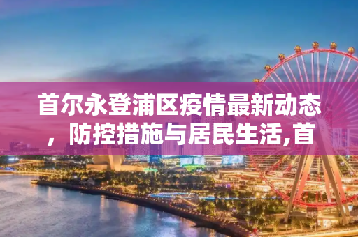 首尔永登浦区疫情最新动态，防控措施与居民生活,首尔永登浦最新疫情消息