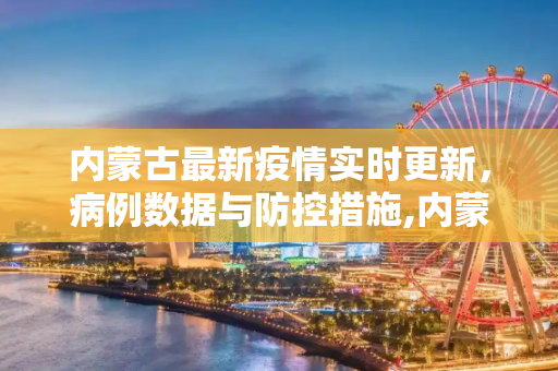 内蒙古最新疫情实时更新，病例数据与防控措施,内蒙古最新疫情实时:内蒙古最新疫情病例