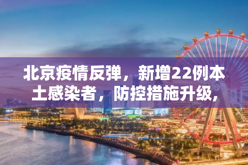 北京疫情反弹，新增22例本土感染者，防控措施升级,北京增22例本土感染者