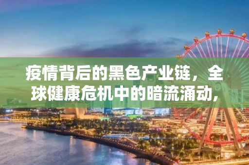 疫情背后的黑色产业链，全球健康危机中的暗流涌动,疫情背后的黑色产业链