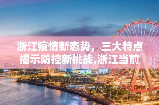 浙江疫情新态势，三大特点揭示防控新挑战,浙江当前疫情呈现3个特点