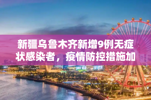 新疆乌鲁木齐新增9例无症状感染者，疫情防控措施加强,新疆新增无症状9例在乌鲁木齐
