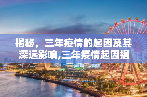 揭秘，三年疫情的起因及其深远影响,三年疫情起因揭秘