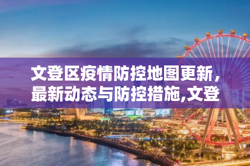 文登区疫情防控地图更新，最新动态与防控措施,文登疫情防控地图最新