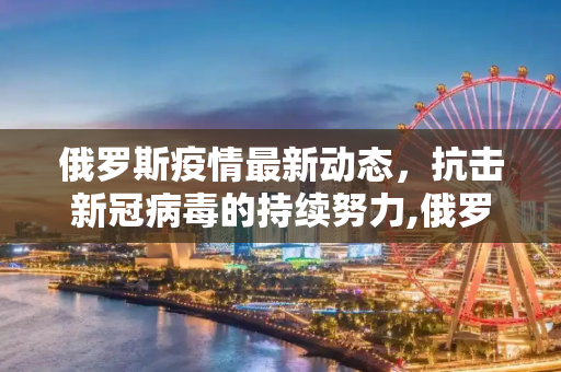 俄罗斯疫情最新动态，抗击新冠病毒的持续努力,俄罗斯疫情最新动态