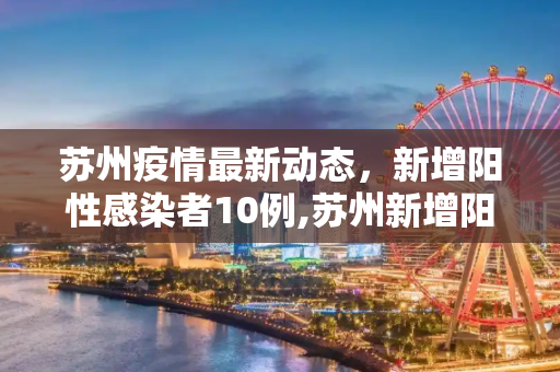 苏州疫情最新动态，新增阳性感染者10例,苏州新增阳性感染者10例