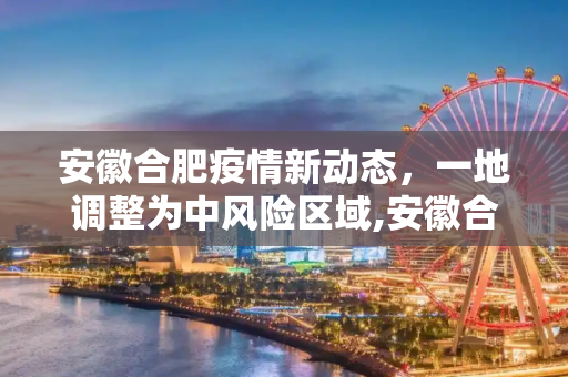 安徽合肥疫情新动态，一地调整为中风险区域,安徽合肥一地调整为中风险