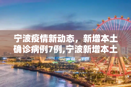 宁波疫情新动态，新增本土确诊病例7例,宁波新增本土确诊7例