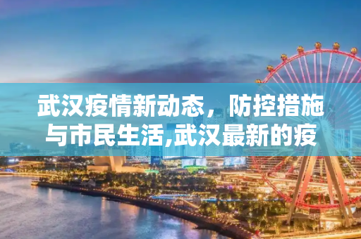 武汉疫情新动态，防控措施与市民生活,武汉最新的疫情情况