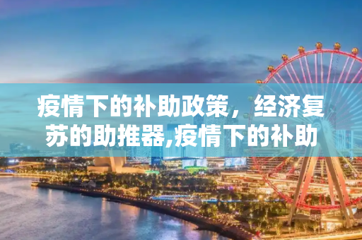 疫情下的补助政策，经济复苏的助推器,疫情下的补助政策